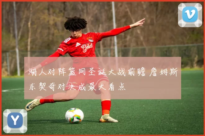 湖人对阵篮网圣诞大战前瞻 詹姆斯东契奇对决成最大看点