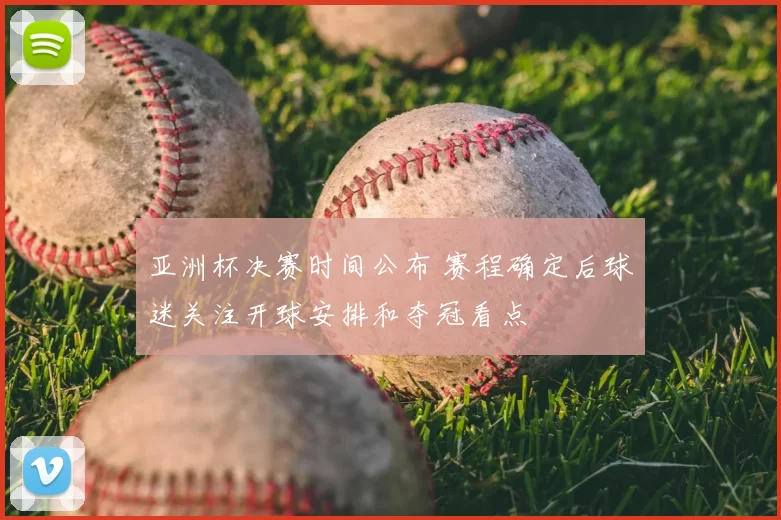 亚洲杯决赛时间公布 赛程确定后球迷关注开球安排和夺冠看点