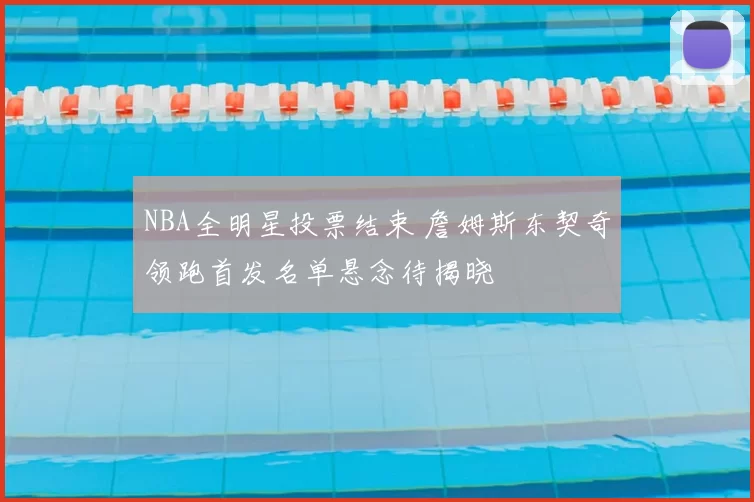 NBA全明星投票结束 詹姆斯东契奇领跑首发名单悬念待揭晓
