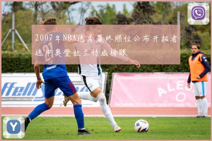 2007年NBA选秀最终顺位公布开拓者选中奥登杜兰特成榜眼