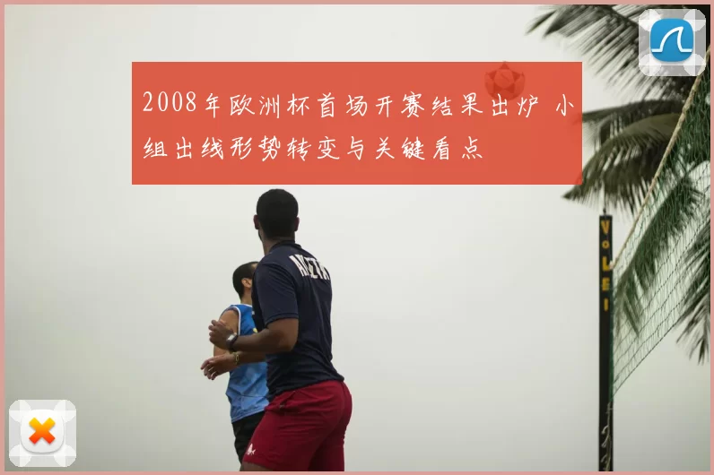 2008年欧洲杯首场开赛结果出炉 小组出线形势转变与关键看点