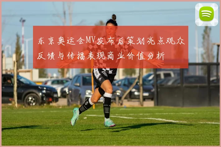 东京奥运会MV发布后策划亮点观众反馈与传播表现商业价值分析