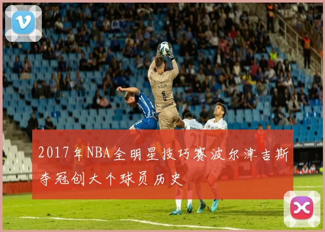 2017年NBA全明星技巧赛波尔津吉斯夺冠创大个球员历史