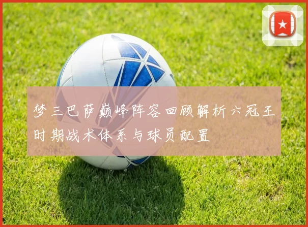 梦三巴萨巅峰阵容回顾解析六冠王时期战术体系与球员配置