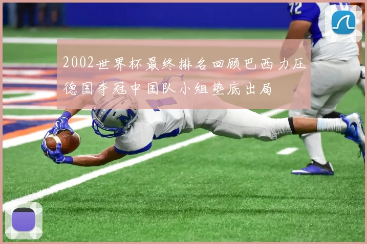 2002世界杯最终排名回顾巴西力压德国夺冠中国队小组垫底出局