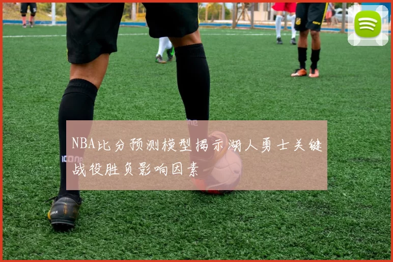 NBA比分预测模型揭示湖人勇士关键战役胜负影响因素