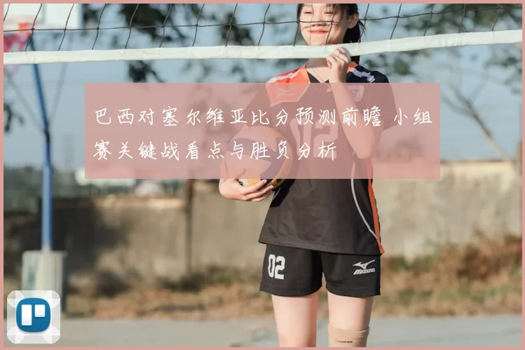 巴西对塞尔维亚比分预测前瞻 小组赛关键战看点与胜负分析