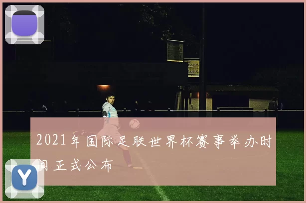 2021年国际足联世界杯赛事举办时间正式公布