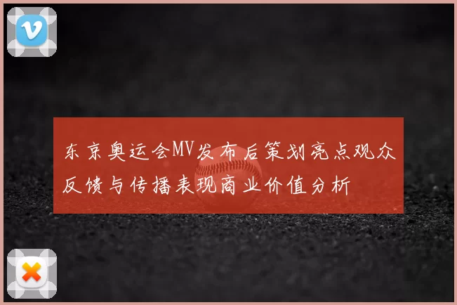 东京奥运会MV发布后策划亮点观众反馈与传播表现商业价值分析
