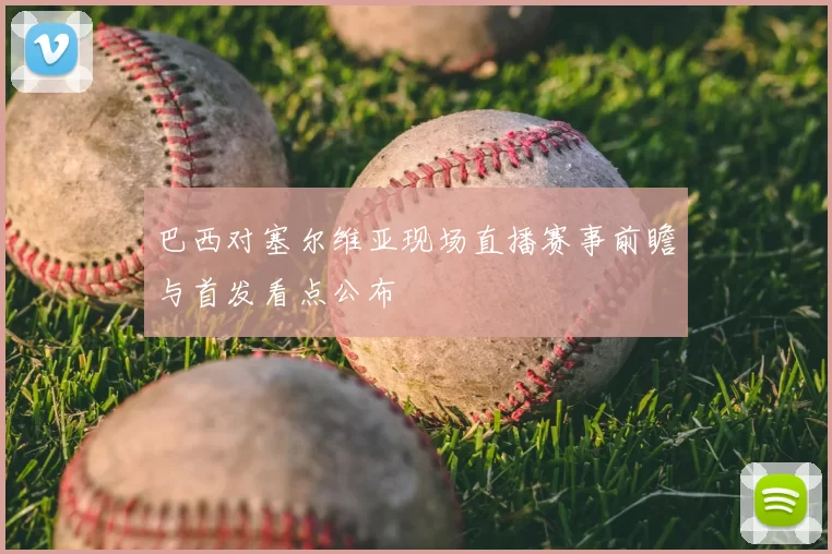 巴西对塞尔维亚现场直播赛事前瞻与首发看点公布