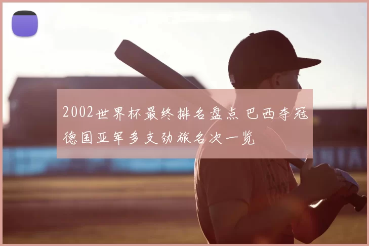 2002世界杯最终排名盘点 巴西夺冠德国亚军多支劲旅名次一览