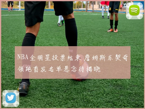 NBA全明星投票结束 詹姆斯东契奇领跑首发名单悬念待揭晓