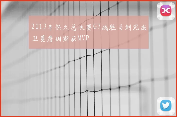 2013年热火总决赛G7战胜马刺完成卫冕詹姆斯获MVP