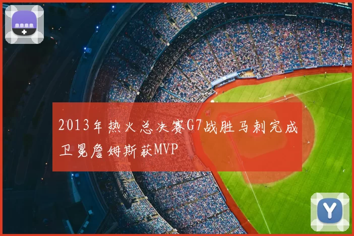 2013年热火总决赛G7战胜马刺完成卫冕詹姆斯获MVP
