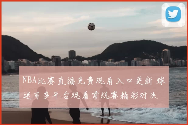 NBA比赛直播免费观看入口更新 球迷可多平台观看常规赛精彩对决