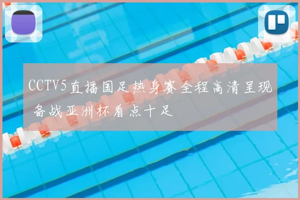 CCTV5直播国足热身赛全程高清呈现 备战亚洲杯看点十足