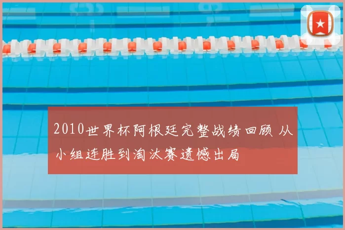 2010世界杯阿根廷完整战绩回顾 从小组连胜到淘汰赛遗憾出局