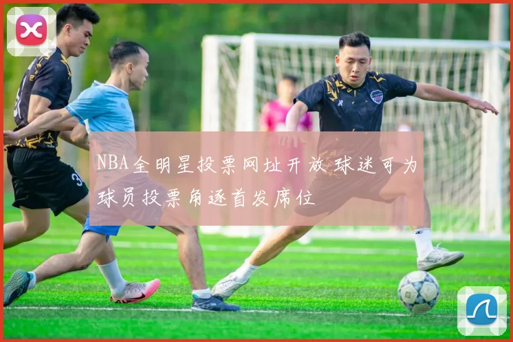 NBA全明星投票网址开放 球迷可为球员投票角逐首发席位