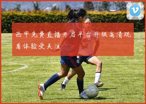 西甲免费直播开启平台升级高清观看体验受关注