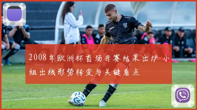 2008年欧洲杯首场开赛结果出炉 小组出线形势转变与关键看点