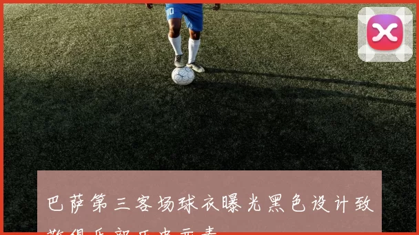 巴萨第三客场球衣曝光黑色设计致敬俱乐部历史元素