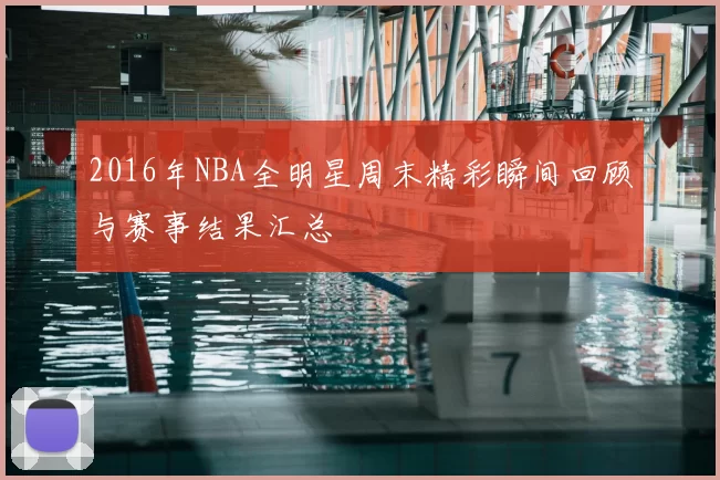 2016年NBA全明星周末精彩瞬间回顾与赛事结果汇总
