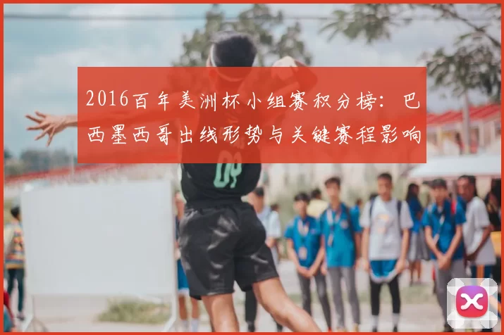 2016百年美洲杯小组赛积分榜:巴西墨西哥出线形势与关键赛程影响