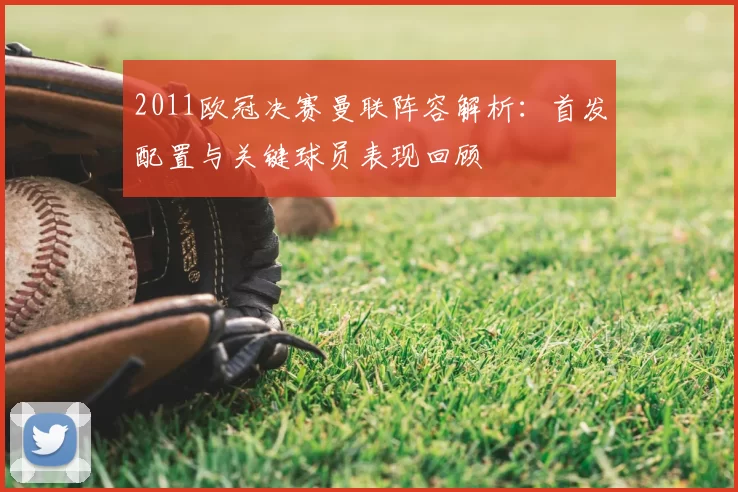 2011欧冠决赛曼联阵容解析：首发配置与关键球员表现回顾
