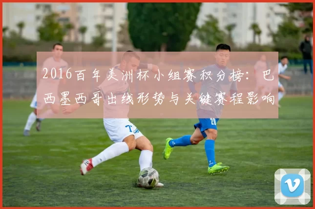 2016百年美洲杯小组赛积分榜：巴西墨西哥出线形势与关键赛程影响