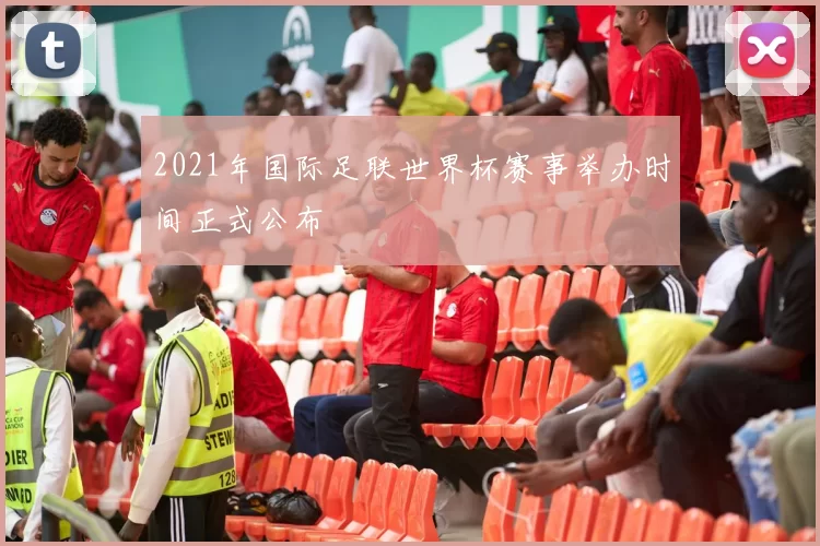 2021年国际足联世界杯赛事举办时间正式公布