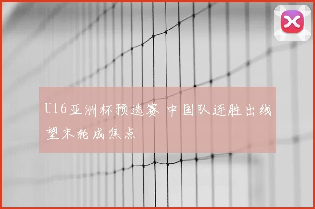 U16亚洲杯预选赛 中国队连胜出线望末轮成焦点