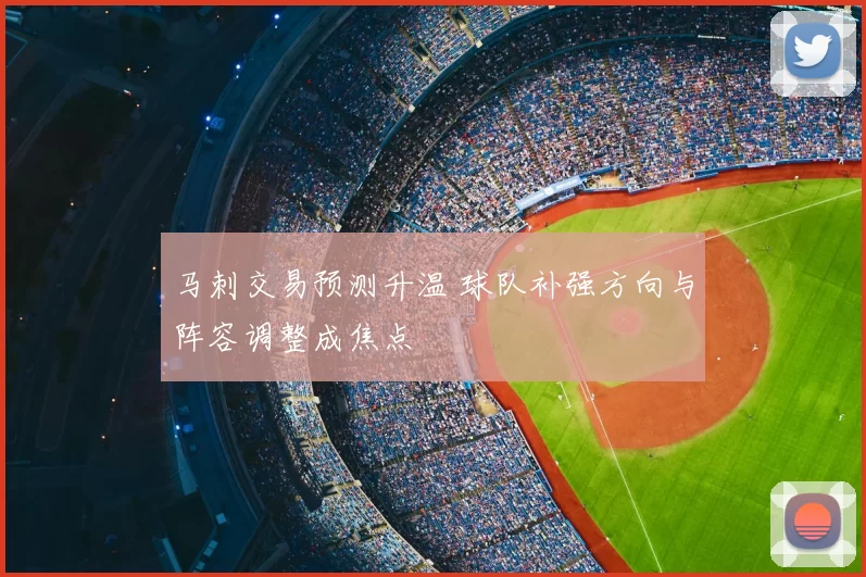 马刺交易预测升温 球队补强方向与阵容调整成焦点
