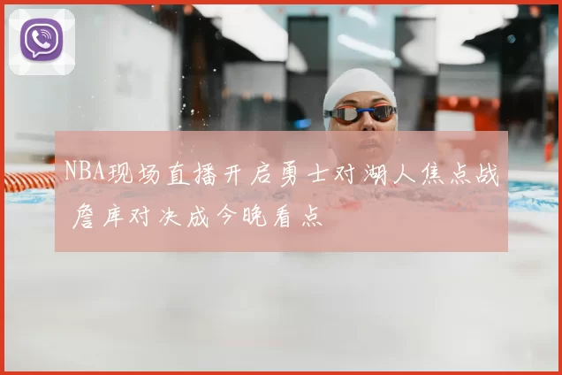 NBA现场直播开启勇士对湖人焦点战 詹库对决成今晚看点