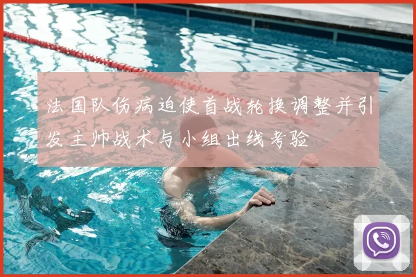法国队伤病迫使首战轮换调整并引发主帅战术与小组出线考验