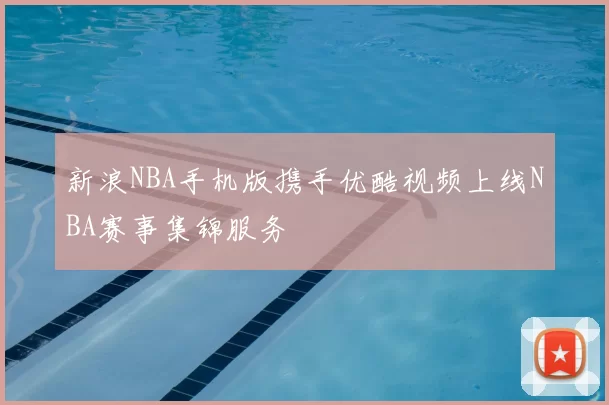 新浪NBA手机版携手优酷视频上线NBA赛事集锦服务