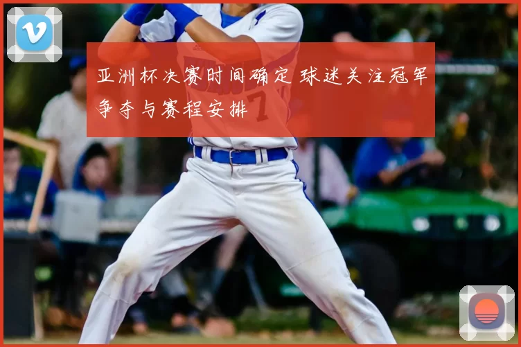 亚洲杯决赛时间确定 球迷关注冠军争夺与赛程安排