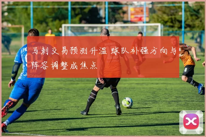 马刺交易预测升温 球队补强方向与阵容调整成焦点