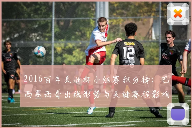 2016百年美洲杯小组赛积分榜：巴西墨西哥出线形势与关键赛程影响