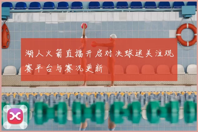 湖人火箭直播开启对决球迷关注观赛平台与赛况更新