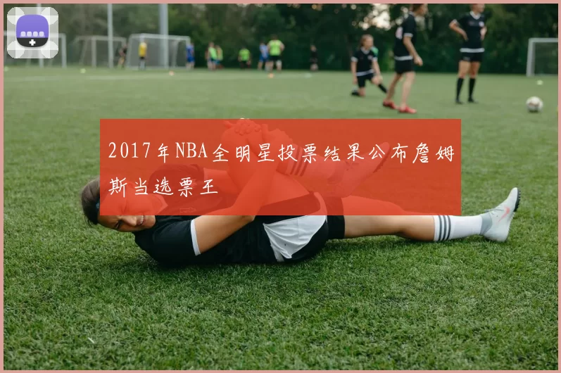 2017年NBA全明星投票结果公布詹姆斯当选票王