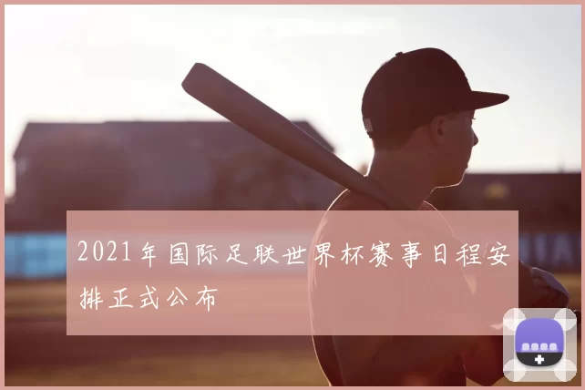 2021年国际足联世界杯赛事日程安排正式公布