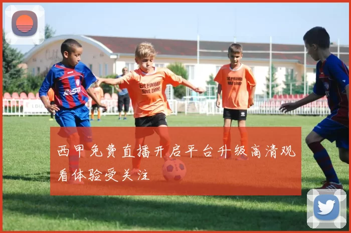 西甲免费直播开启平台升级高清观看体验受关注