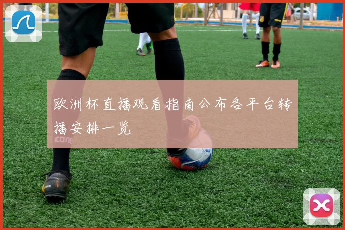 欧洲杯直播观看指南公布各平台转播安排一览
