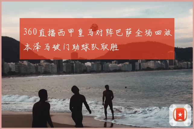 360直播西甲皇马对阵巴萨全场回放本泽马破门助球队取胜