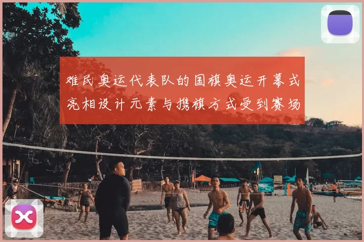 难民奥运代表队的国旗奥运开幕式亮相设计元素与携旗方式受到赛场关注