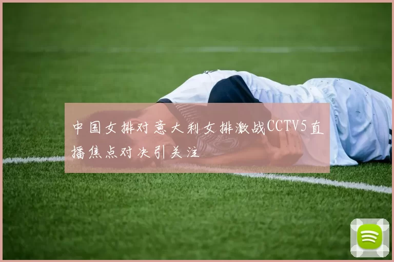 中国女排对意大利女排激战CCTV5直播焦点对决引关注