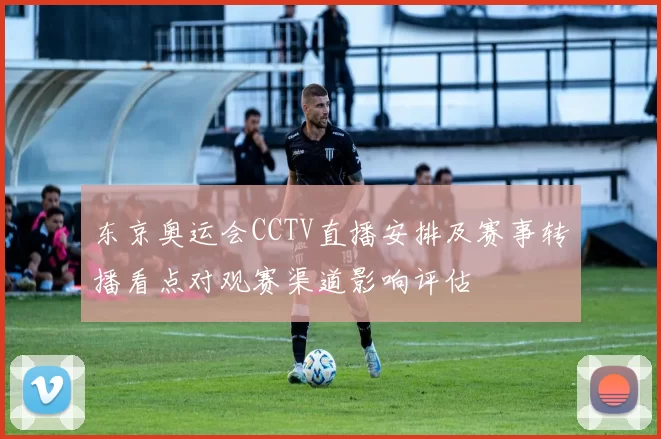 东京奥运会CCTV直播安排及赛事转播看点对观赛渠道影响评估
