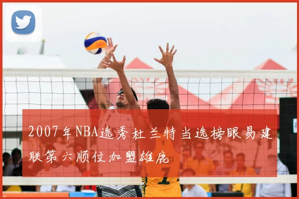 2007年NBA选秀杜兰特当选榜眼易建联第六顺位加盟雄鹿