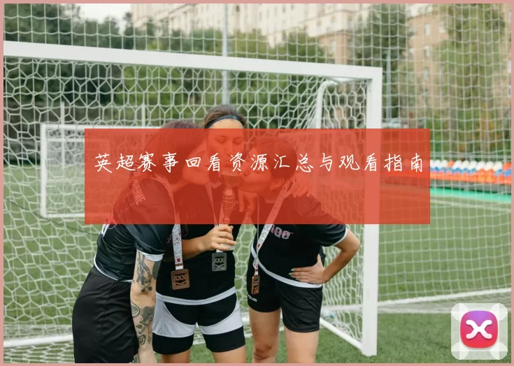 英超赛事回看资源汇总与观看指南