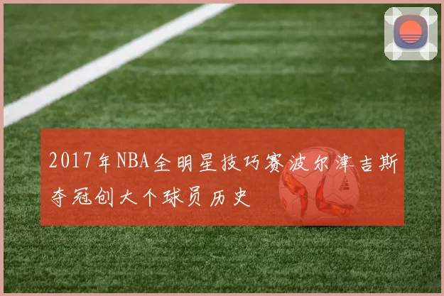 2017年NBA全明星技巧赛波尔津吉斯夺冠创大个球员历史